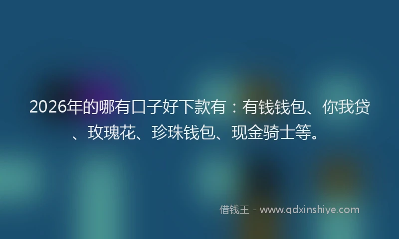 2026年的哪有口子好下款有：有钱钱包、你我贷、玫瑰花、珍珠钱包、现金骑士等。