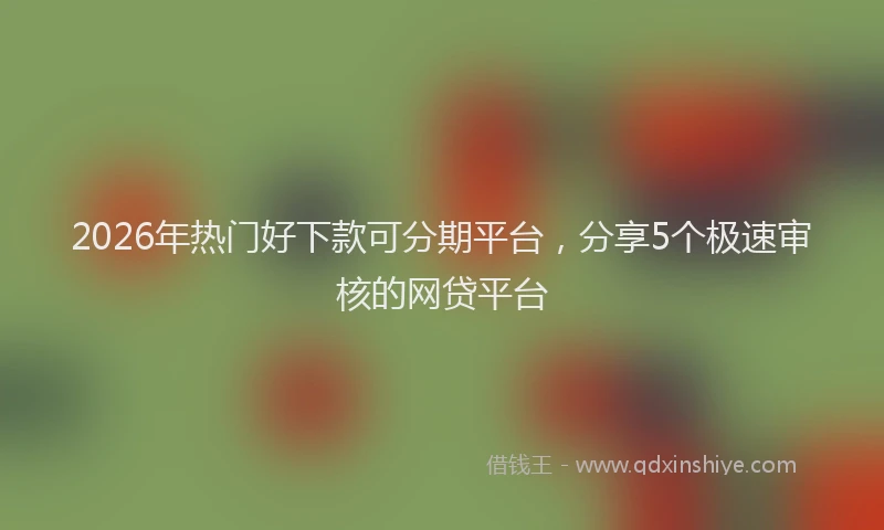 2026年热门好下款可分期平台，分享5个极速审核的网贷平台