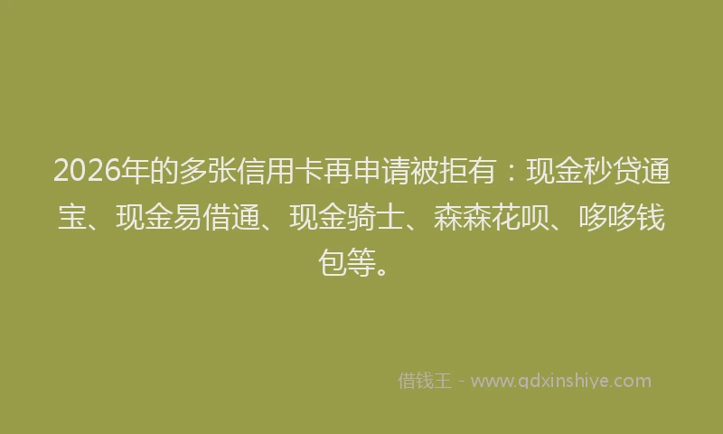 2026年的多张信用卡再申请被拒有：现金秒贷通宝、现金易借通、现金骑士、森森花呗、哆哆钱包等。