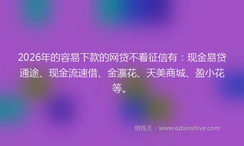 2026年的容易下款的网贷不看征信有：现金易贷通途、现金流速借、金瀛花、天美商城、盈小花等。