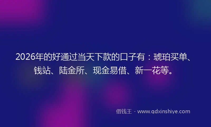2026年的好通过当天下款的口子有：琥珀买单、钱站、陆金所、现金易借、新一花等。