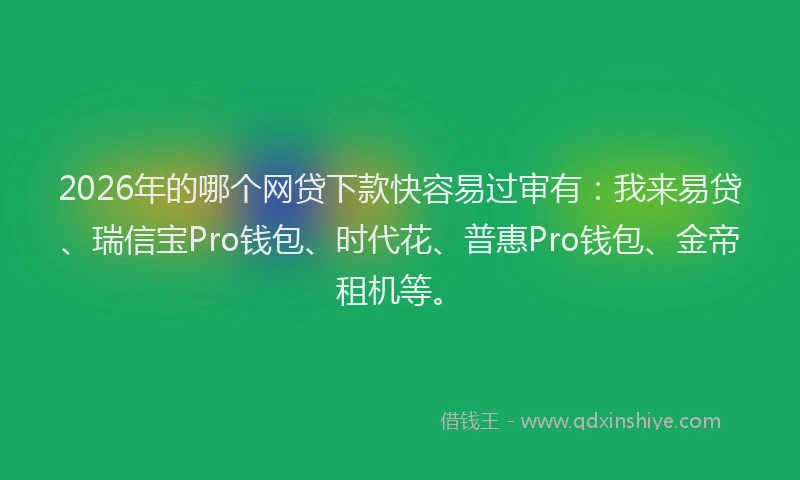 2026年的哪个网贷下款快容易过审有：我来易贷、瑞信宝Pro钱包、时代花、普惠Pro钱包、金帝租机等。