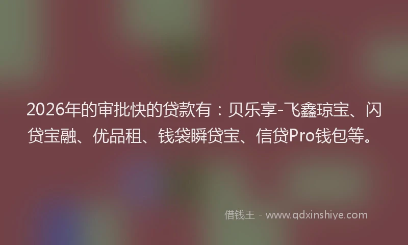 2026年的审批快的贷款有：贝乐享-飞鑫琼宝、闪贷宝融、优品租、钱袋瞬贷宝、信贷Pro钱包等。