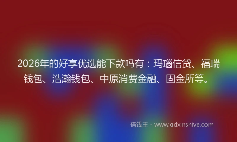 2026年的好享优选能下款吗有：玛瑙信贷、福瑞钱包、浩瀚钱包、中原消费金融、固金所等。