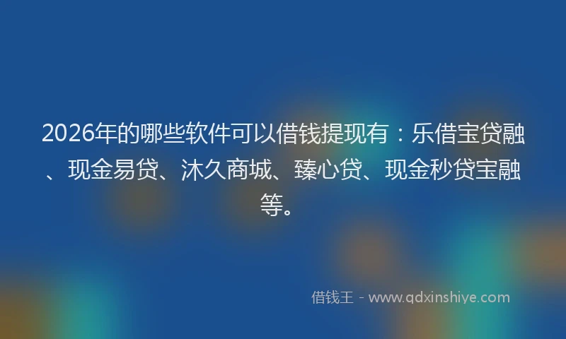2026年的哪些软件可以借钱提现有：乐借宝贷融、现金易贷、沐久商城、臻心贷、现金秒贷宝融等。