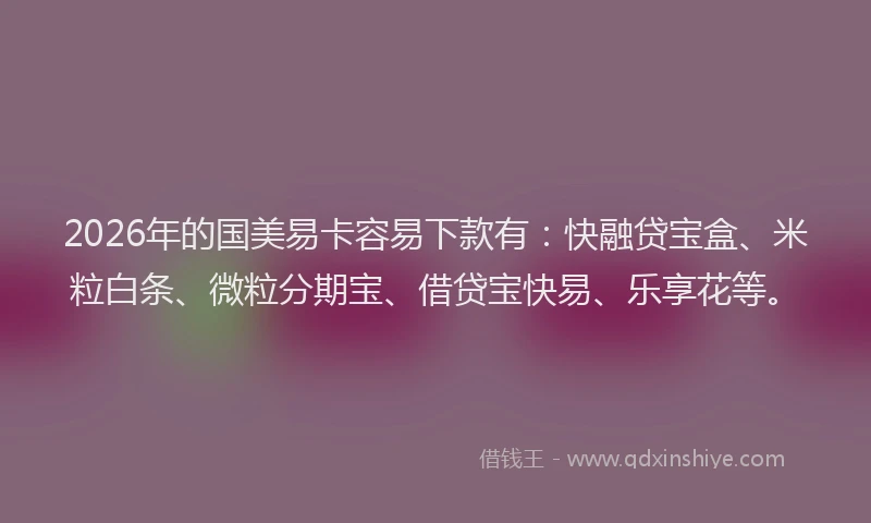 2026年的国美易卡容易下款有：快融贷宝盒、米粒白条、微粒分期宝、借贷宝快易、乐享花等。