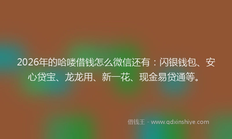 2026年的哈喽借钱怎么微信还有：闪银钱包、安心贷宝、龙龙用、新一花、现金易贷通等。