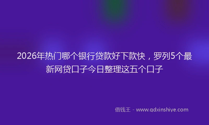 2026年热门哪个银行贷款好下款快，罗列5个最新网贷口子今日整理这五个口子