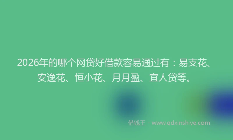 2026年的哪个网贷好借款容易通过有：易支花、安逸花、恒小花、月月盈、宜人贷等。