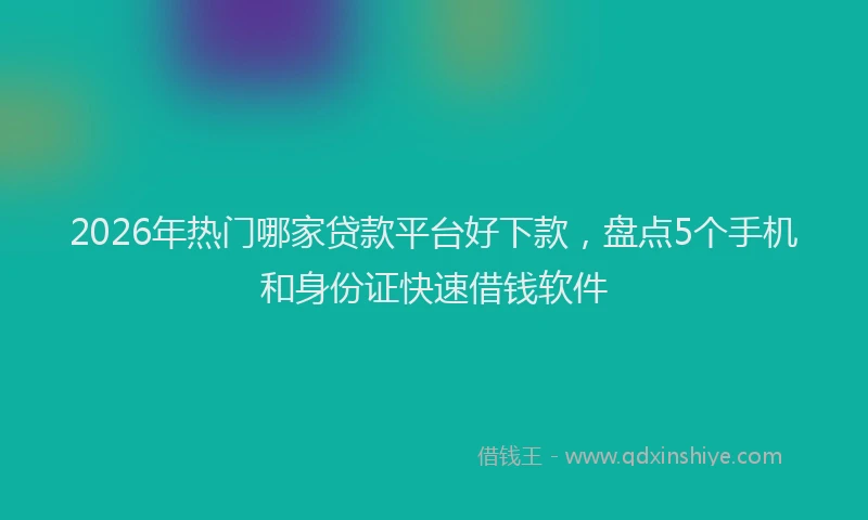 2026年热门哪家贷款平台好下款，盘点5个手机和身份证快速借钱软件