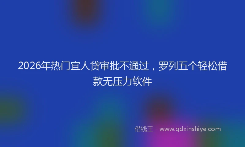 2026年热门宜人贷审批不通过，罗列五个轻松借款无压力软件