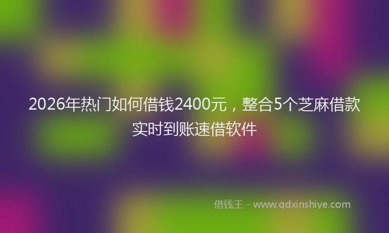 2026年热门如何借钱2400元,整合5个芝麻借款实时到账速借软件