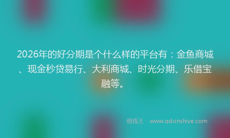 2026年的好分期是个什么样的平台有：金鱼商城、现金秒贷易行、大利商城、时光分期、乐借宝融等。