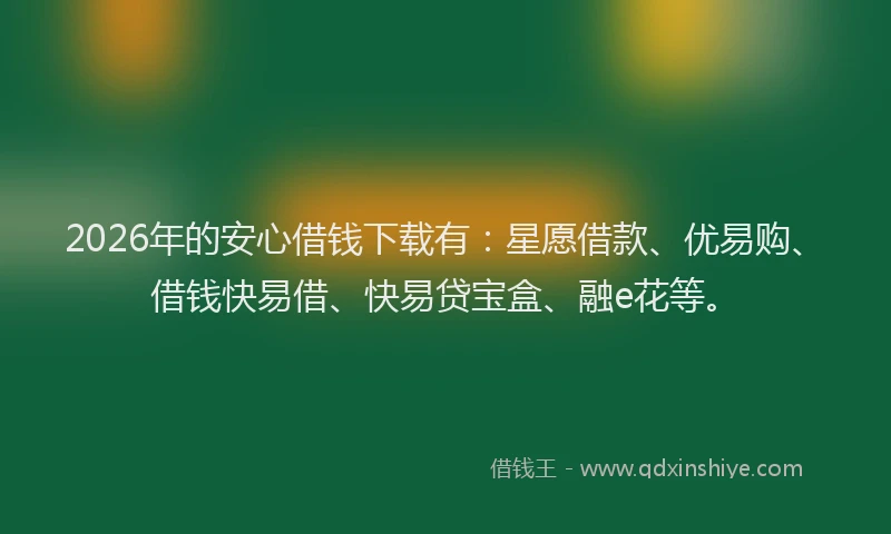 2026年的安心借钱下载有:星愿借款、优易购、借钱快易借、快易贷宝盒、融e花等。