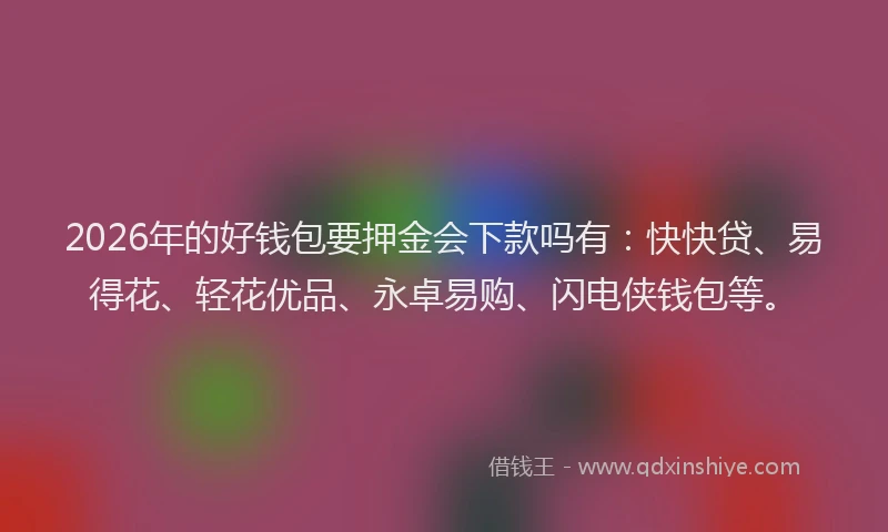 2026年的好钱包要押金会下款吗有：快快贷、易得花、轻花优品、永卓易购、闪电侠钱包等。
