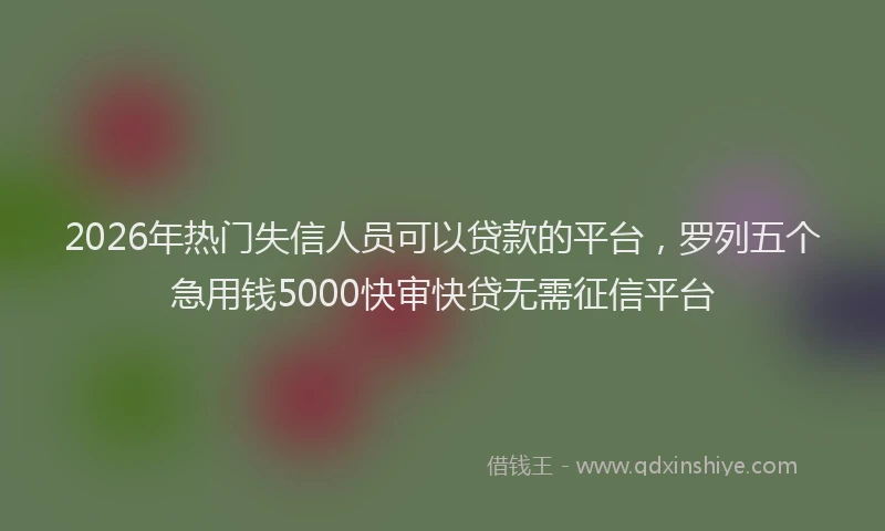 2026年热门失信人员可以贷款的平台，罗列五个急用钱5000快审快贷无需征信平台