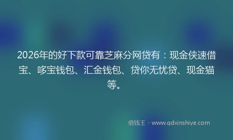 2026年的好下款可靠芝麻分网贷有：现金侠速借宝、哆宝钱包、汇金钱包、贷你无忧贷、现金猫等。