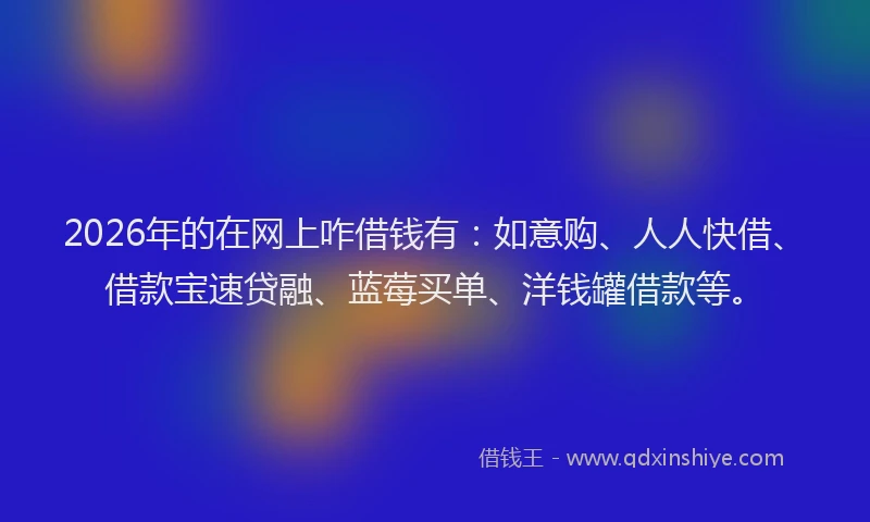 2026年的在网上咋借钱有：如意购、人人快借、借款宝速贷融、蓝莓买单、洋钱罐借款等。