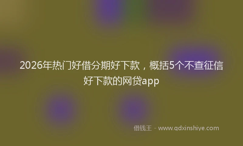 2026年热门好借分期好下款，概括5个不查征信好下款的网贷app