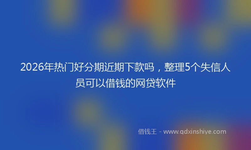2026年热门好分期近期下款吗，整理5个失信人员可以借钱的网贷软件