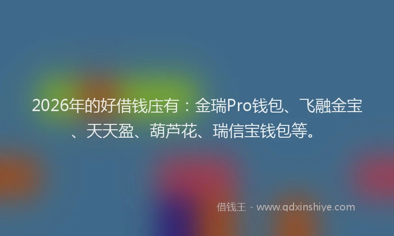 2026年的好借钱庒有：金瑞Pro钱包、飞融金宝、天天盈、葫芦花、瑞信宝钱包等。