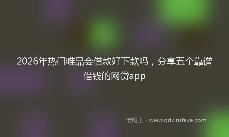2026年热门唯品会借款好下款吗，分享五个靠谱借钱的网贷app