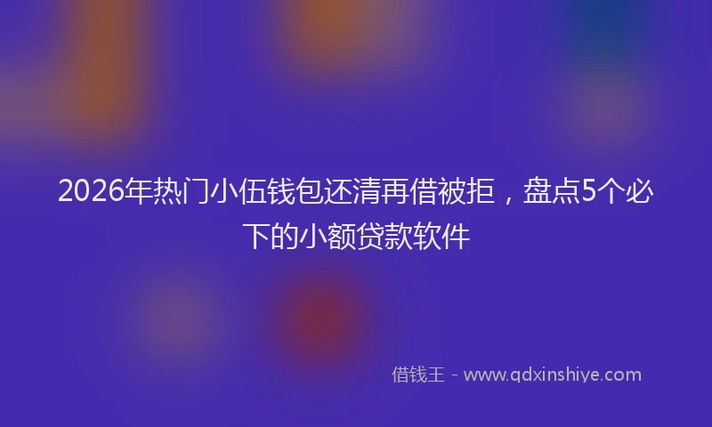 2026年热门小伍钱包还清再借被拒,盘点5个必下的小额贷款软件