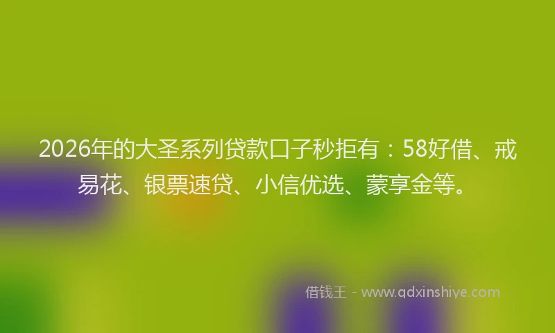 2026年的大圣系列贷款口子秒拒有：58好借、戒易花、银票速贷、小信优选、蒙享金等。
