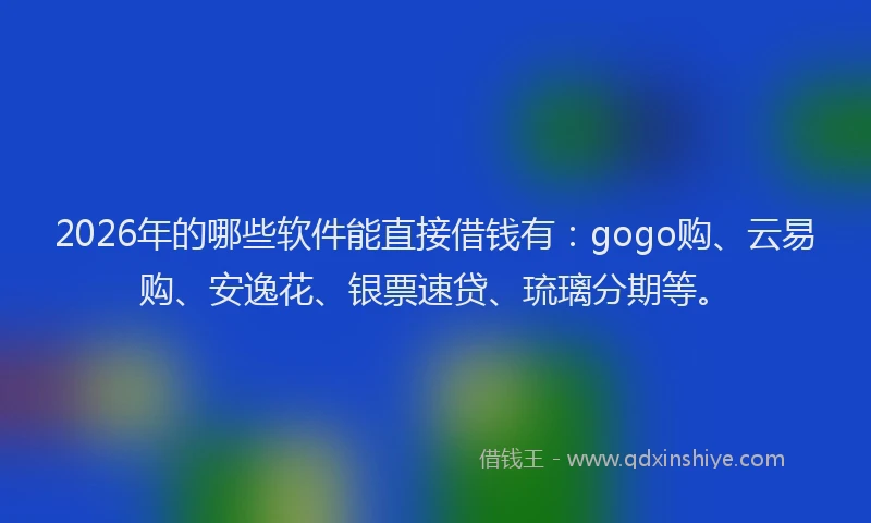 2026年的哪些软件能直接借钱有：gogo购、云易购、安逸花、银票速贷、琉璃分期等。