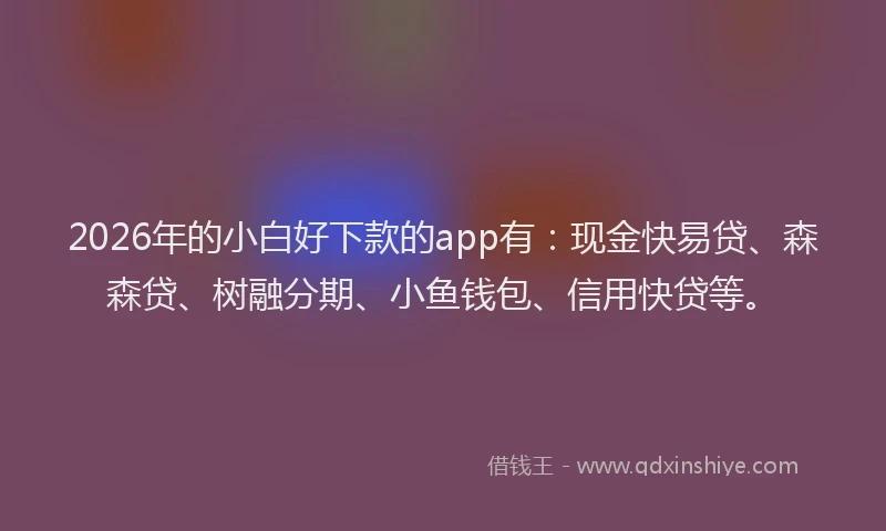 2026年的小白好下款的app有：现金快易贷、森森贷、树融分期、小鱼钱包、信用快贷等。