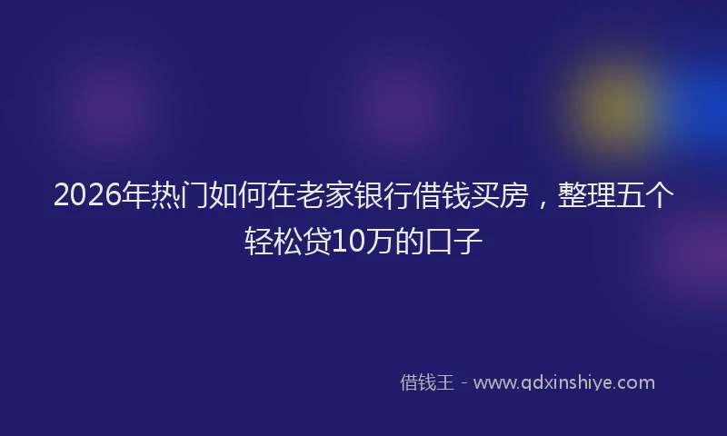 2026年热门如何在老家银行借钱买房，整理五个轻松贷10万的口子