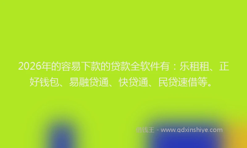 2026年的容易下款的贷款全软件有：乐租租、正好钱包、易融贷通、快贷通、民贷速借等。