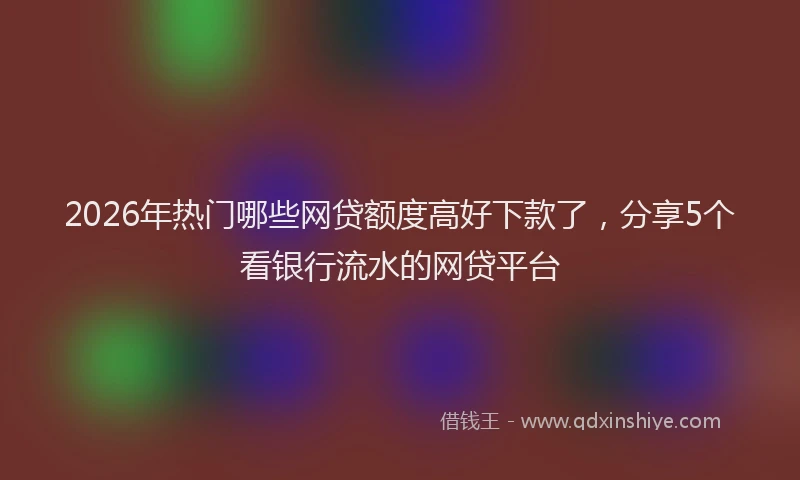 2026年热门哪些网贷额度高好下款了，分享5个看银行流水的网贷平台