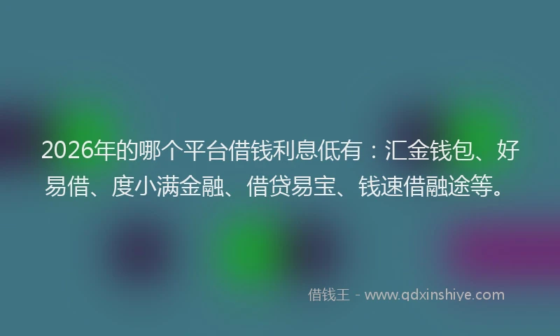 2026年的哪个平台借钱利息低有：汇金钱包、好易借、度小满金融、借贷易宝、钱速借融途等。
