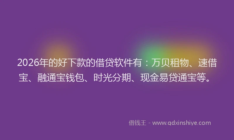 2026年的好下款的借贷软件有：万贝租物、速借宝、融通宝钱包、时光分期、现金易贷通宝等。
