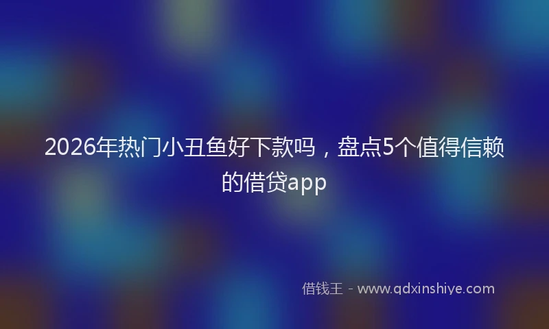 2026年热门小丑鱼好下款吗，盘点5个值得信赖的借贷app