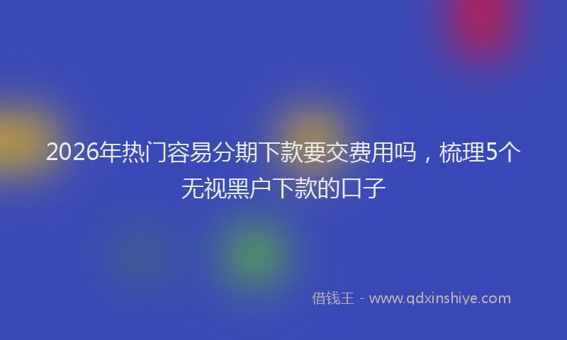 2026年热门容易分期下款要交费用吗，梳理5个无视黑户下款的口子