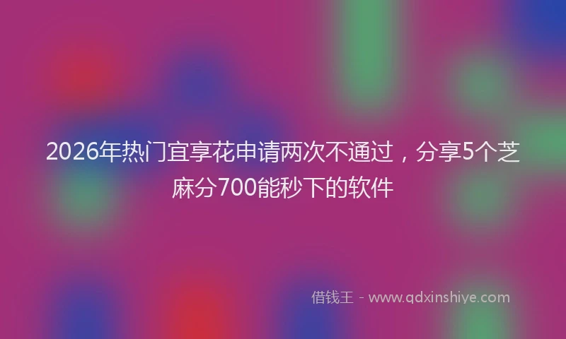 2026年热门宜享花申请两次不通过，分享5个芝麻分700能秒下的软件