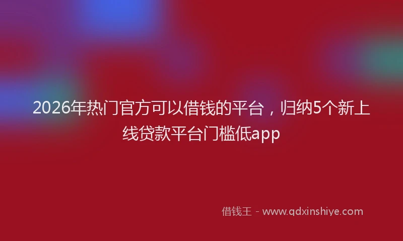 2026年热门官方可以借钱的平台，归纳5个新上线贷款平台门槛低app