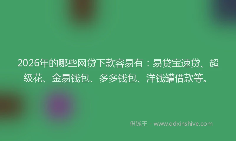 2026年的哪些网贷下款容易有：易贷宝速贷、超级花、金易钱包、多多钱包、洋钱罐借款等。