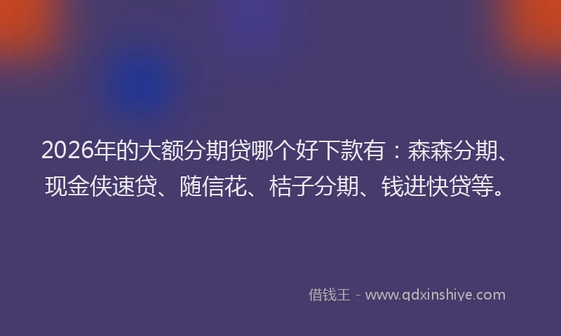 2026年的大额分期贷哪个好下款有：森森分期、现金侠速贷、随信花、桔子分期、钱进快贷等。