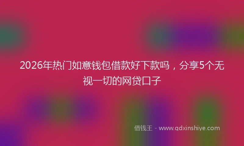 2026年热门如意钱包借款好下款吗，分享5个无视一切的网贷口子