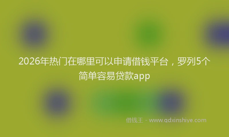 2026年热门在哪里可以申请借钱平台，罗列5个简单容易贷款app