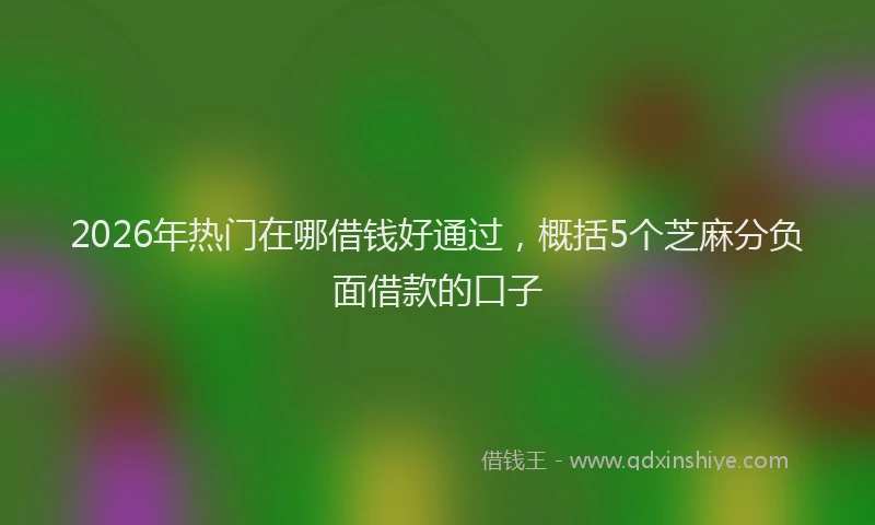 2026年热门在哪借钱好通过，概括5个芝麻分负面借款的口子
