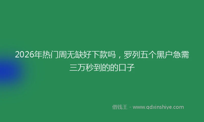 2026年热门周无缺好下款吗，罗列五个黑户急需三万秒到的的口子