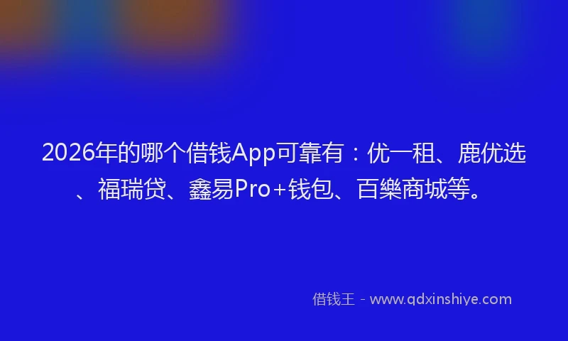 2026年的哪个借钱App可靠有：优一租、鹿优选、福瑞贷、鑫易Pro+钱包、百樂商城等。
