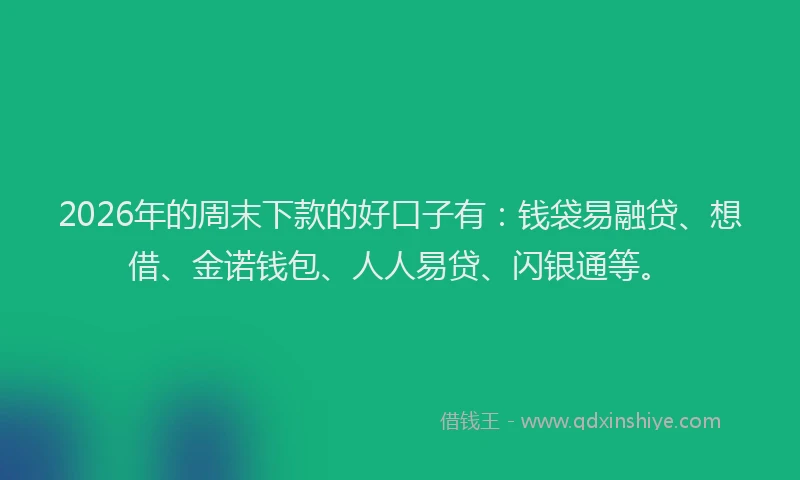 2026年的周末下款的好口子有：钱袋易融贷、想借、金诺钱包、人人易贷、闪银通等。