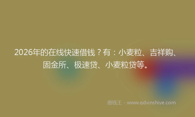 2026年的在线快速借钱？有：小麦粒、吉祥购、固金所、极速贷、小麦粒贷等。