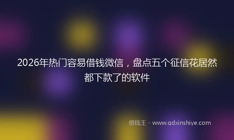 2026年热门容易借钱微信，盘点五个征信花居然都下款了的软件