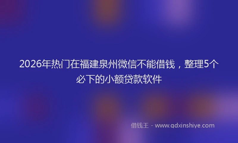 2026年热门在福建泉州微信不能借钱，整理5个必下的小额贷款软件